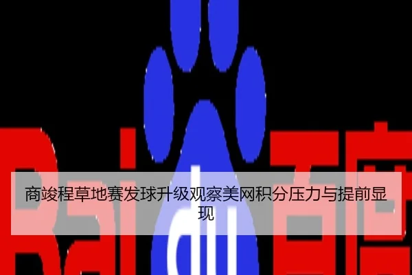 商竣程草地赛发球升级观察美网积分压力与提前显现
